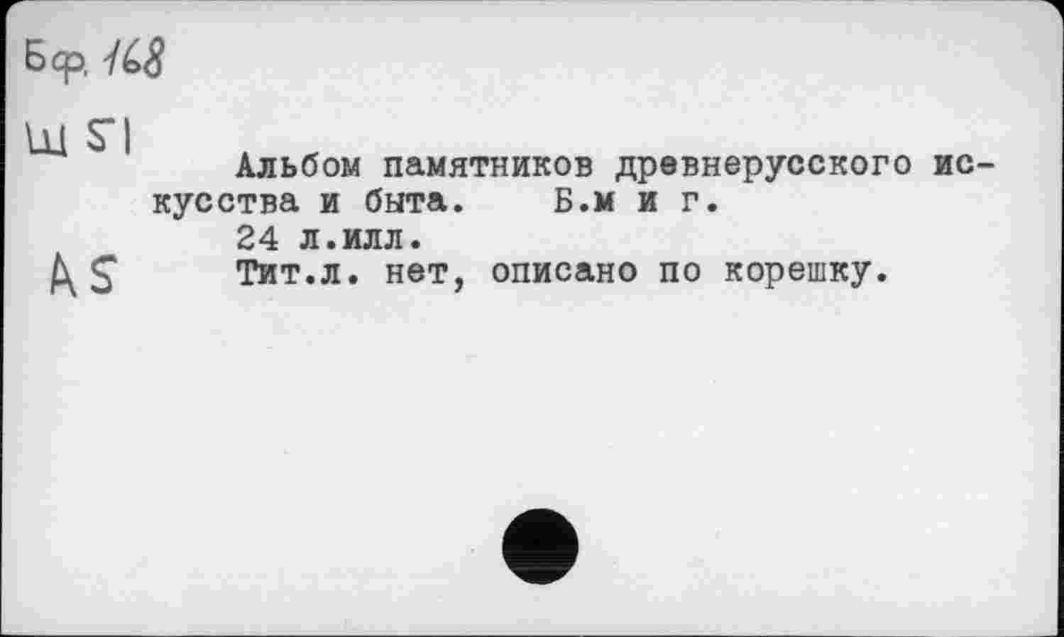 ﻿Бер. К8
Альбом памятников древнерусского ис кусства и быта. Б.м и г.
24 л.илл.
$ Тит.л. нет, описано по корешку.